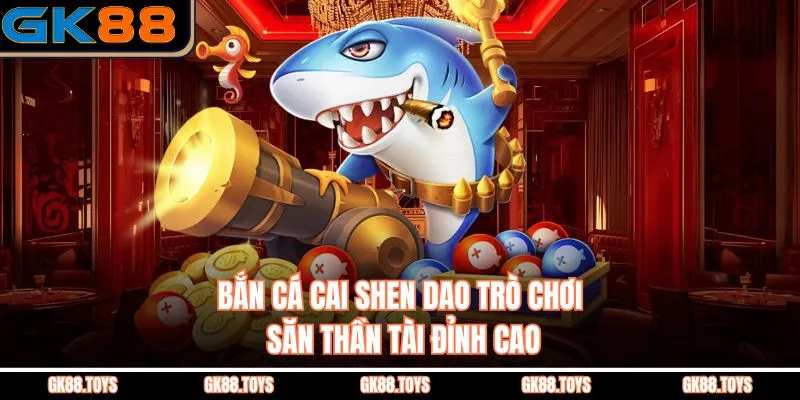 Bắn Cá Cai Shen Dao Trò Chơi Săn Thần Tài Đỉnh Cao